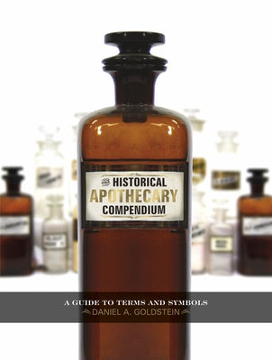 The Historical Apothecary Compendium: A Guide to Terms and Symbols by Goldstein, Daniel A.