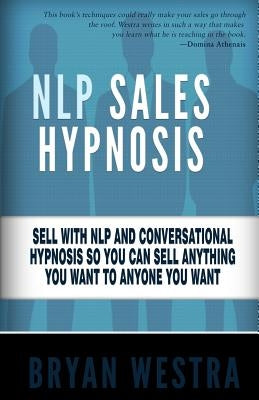NLP Sales Hypnosis: Sell With NLP And Conversational Hypnosis So You Can Sell Anything You Want To Anyone You Want by Westra, Bryan