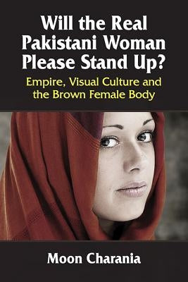 Will the Real Pakistani Woman Please Stand Up?: Empire, Visual Culture and the Brown Female Body by Charania, Moon