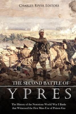 The Second Battle of Ypres: The History of the Notorious World War I Battle that Witnessed the First Mass Use of Poison Gas by Charles River Editors