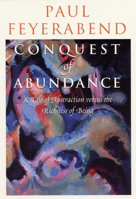Conquest of Abundance: A Tale of Abstraction Versus the Richness of Being by Feyerabend, Paul