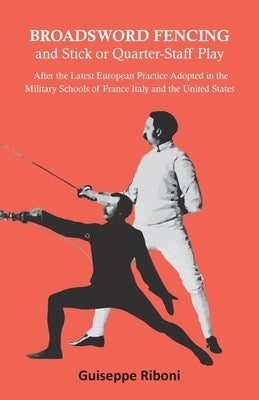 Broadsword Fencing and Stick or Quarter-Staff Play - After the Latest European Practice Adopted in the Military Schools of France Italy and the United by Riboni, Guiseppe
