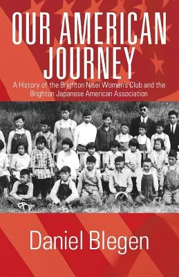 Our American Journey: A History of the Brighton Nisei Women's Club and the Brighton Japanese American Association by Blegen, Daniel