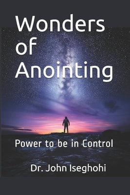 Wonders of Anointing: Power to be in Control by Iseghohi, John