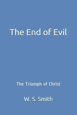 The End of Evil: The Triumph of Christ by Smith, W. S.