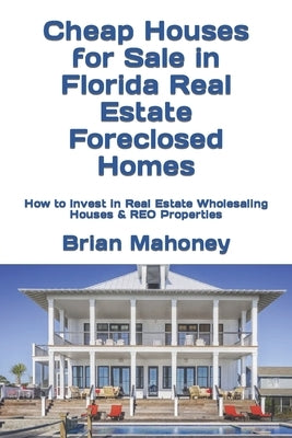 Cheap Houses for Sale in Florida Real Estate Foreclosed Homes: How to Invest in Real Estate Wholesaling Houses & REO Properties by Mahoney, Brian