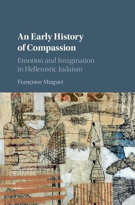 An Early History of Compassion: Emotion and Imagination in Hellenistic Judaism by Mirguet, Françoise