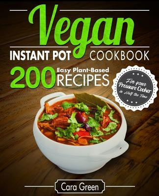 Vegan Instant Pot Cookbook: 200 Easy Plant-Based Recipes for your Pressure Cooker in Half the Time by Green, Cara