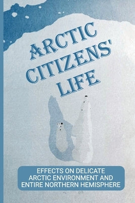Arctic Citizens' Life: Effects On Delicate Arctic Environment And Entire Northern Hemisphere: Inuit Culture by Sadorra, Brian