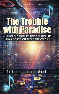 The Trouble with Paradise: A Humorous Enquiry Into the Puzzling Human Condition in the 21st Century by Wood, Robin Lincoln