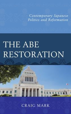 The Abe Restoration: Contemporary Japanese Politics and Reformation by Mark, Craig