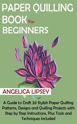 Paper Quilling Book for Beginners: A Guide to Craft 20 Stylish Paper Quilling Patterns, Designs and Quilling Projects with Step by Step Instructions, by Lipsey, Angelica