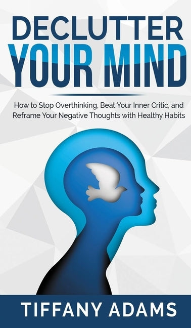 Declutter Your Mind: How to Stop Overthinking, Beat Your Inner Critic, and Reframe Your Negative Thoughts with Healthy Habits by Adams, Tiffany