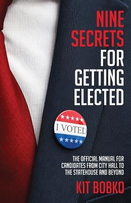 Nine Secrets for Getting Elected: The Official Manual for Candidates from City Hall to the Statehouse and Beyond by Bobko, Kit