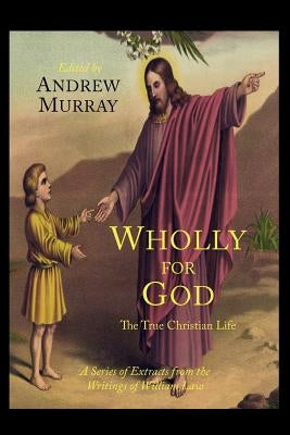 Wholly for God: The True Christian Life: A Series of Extracts from the Writings of William Law by Law, William