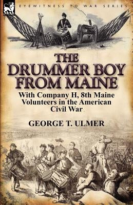 The Drummer Boy from Maine: With Company H, 8th Maine Volunteers in the American Civil War by Ulmer, George T.