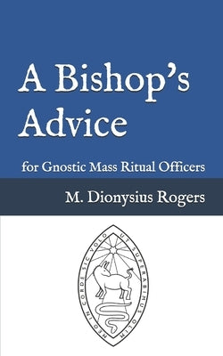 A Bishop's Advice: for Gnostic Mass Ritual Officers by Rogers, Dionysius