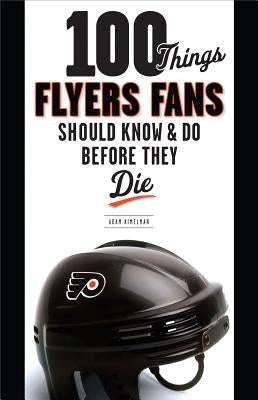 100 Things Flyers Fans Should Know & Do Before They Die by Kimelman, Adam