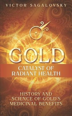 Gold: Catalyst of Radiant Health: History and Science of Gold's Medicinal Benefits by Sagalovsky, Victor
