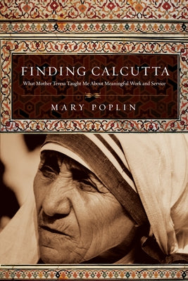 Finding Calcutta: What Mother Teresa Taught Me about Meaningful Work and Service by Poplin, Mary