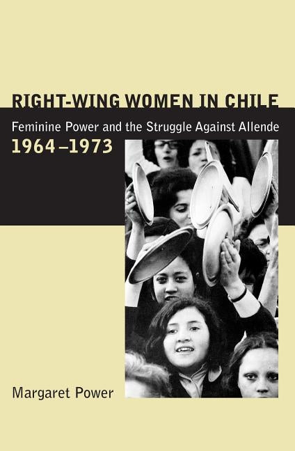 Right-Wing Women in Chile: Feminine Power and the Struggle Against Allende, 1964-1973 by Power, Margaret