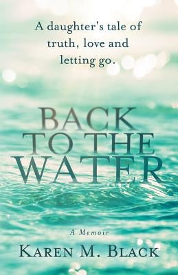 Back to the Water: A daughter's tale of truth, love and letting go by Black, Karen M.