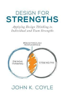 Design For Strengths: Applying Design Thinking to Individual and Team Strengths by Coyle, John K.