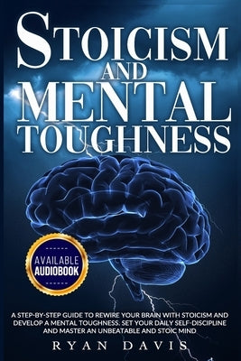 Stoicism and Mental Toughness: A Step-By-Step Guide To Rewire Your Brain With Stoicism And Develop A Mental Toughness. Set Your Daily Self -Disciplin by Davis, Ryan