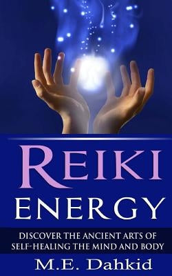 Reiki Energy: Discover the Ancient Arts of Self-Healing the Mind and Body by Dahkid, M. E.