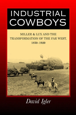 Industrial Cowboys: Miller & Lux and the Transformation of the Far West, 1850-1920 by Igler, David