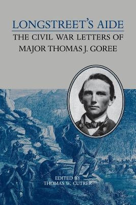 Longstreet's Aide: The Civil War Letters of Major Thomas J Goree by Cutrer, Thomas W.