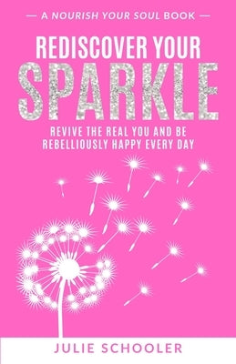 Rediscover Your Sparkle: Revive the Real You and Be Rebelliously Happy Every Day by Schooler, Julie