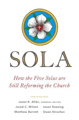 Sola: How the Five Solas Are Still Reforming the Church by Allen, Jason K.