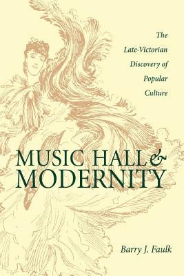 Music Hall and Modernity: The Late-Victorian Discovery of Popular Culture by Faulk, Barry J.