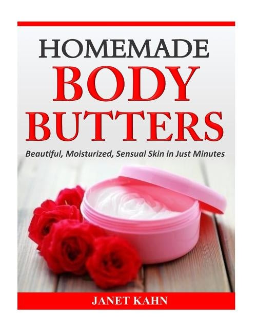 Homemade Body Butters: Beautiful, Moisturized, Sensual Skin in Just Minutes by Kahn, Janet