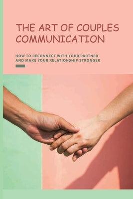 The Art of Couples Communication: How To Reconnect With Your Partner And Make Your Relationship Stronger: How To Keep A Relationship Strong And Happy by Golemba, Oswaldo