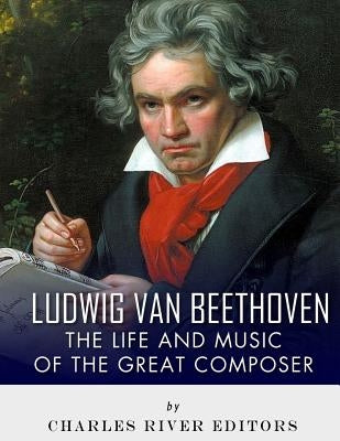 Ludwig van Beethoven: The Life and Music of the Great Composer by Charles River Editors