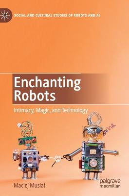 Enchanting Robots: Intimacy, Magic, and Technology by Musial, Maciej