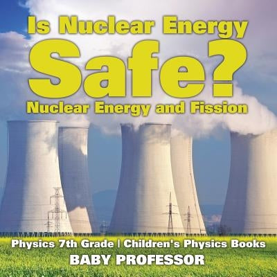 Is Nuclear Energy Safe? -Nuclear Energy and Fission - Physics 7th Grade Children's Physics Books by Baby Professor