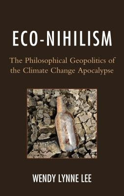 Eco-Nihilism: The Philosophical Geopolitics of the Climate Change Apocalypse by Lee, Wendy Lynne
