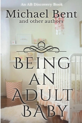 Being an Adult baby...: Articles on being an adult baby by Bent, Rosalie