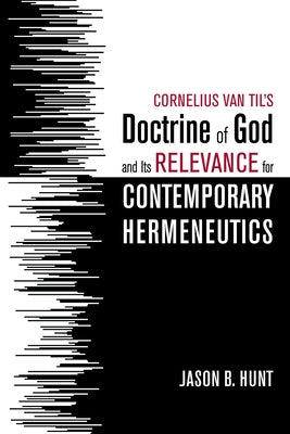Cornelius Van Til's Doctrine of God and Its Relevance for Contemporary Hermeneutics by Hunt, Jason B.