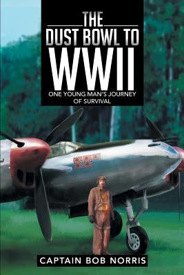 The Dust Bowl to WWII: One Young Man's Journey of Survival by Norris, Captain Bob