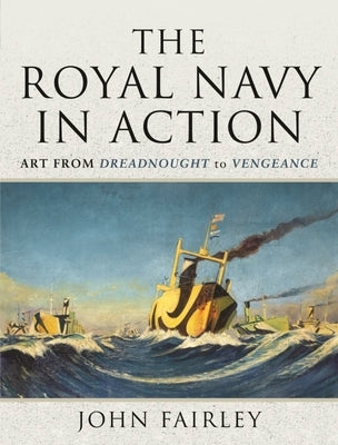 The Royal Navy in Action: Art from Dreadnought to Vengeance by Fairley, John