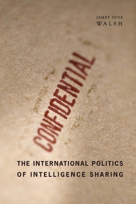 The International Politics of Intelligence Sharing by Walsh, James Igoe