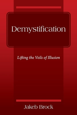 Demystification: Lifting the Veils of Illusion by Brock, Jakeb