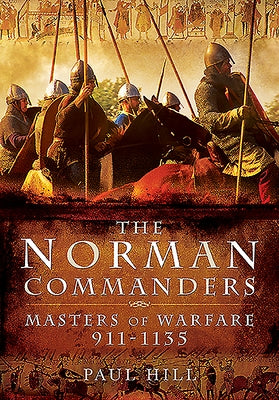 The Norman Commanders: Masters of Warfare, 911-1135 by Hill, Paul