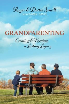 Grandparenting: Creating and Keeping a Lasting Legacy by Small, Roger