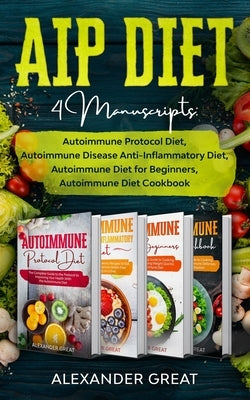 AIP Diet: 4 Manuscripts: Autoimmune Protocol Diet, Autoimmune Disease Anti-Inflammatory Diet, Autoimmune Diet for Beginners, Aut by Great, Alexander