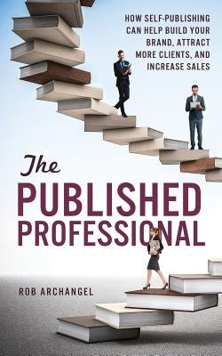 The Published Professional: How Self-Publishing Can Help Build Your Brand, Attract More Clients, and Increase Sales by Archangel, Rob